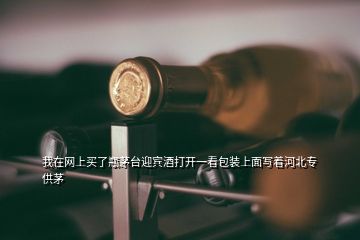 我在網上買了瓶茅臺迎賓酒打開一看包裝上面寫著河北專供茅