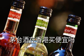 茅臺(tái)酒在香港買便宜嗎