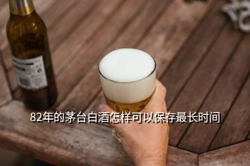 82年的茅臺(tái)白酒怎樣可以保存最長時(shí)間