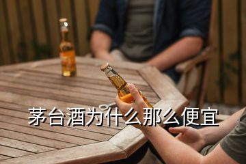 茅臺酒為什么那么便宜