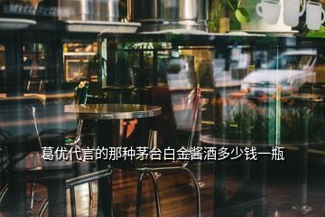 葛優(yōu)代言的那種茅臺(tái)白金醬酒多少錢(qián)一瓶