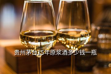 貴州茅臺15年原漿酒多少錢一瓶