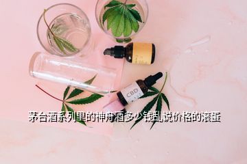 茅臺酒系列里的神舟酒多少錢亂說價(jià)格的滾蛋