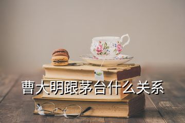 曹大明跟茅臺(tái)什么關(guān)系