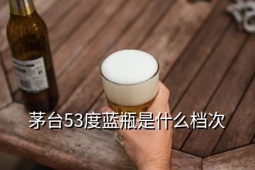 茅臺(tái)53度藍(lán)瓶是什么檔次