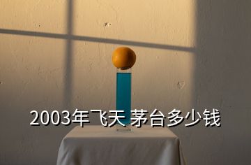 2003年飛天 茅臺(tái)多少錢(qián)