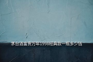 茅臺(tái)酒富貴萬(wàn)年1998經(jīng)典款一瓶多少錢