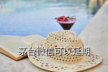 茅臺(tái)微信可以延期