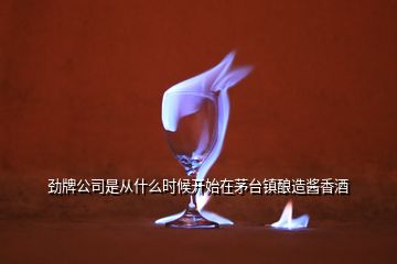 勁牌公司是從什么時(shí)候開始在茅臺(tái)鎮(zhèn)釀造醬香酒