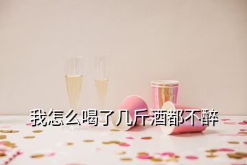 我怎么喝了幾斤酒都不醉