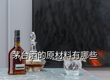 茅臺(tái)酒的原材料有哪些