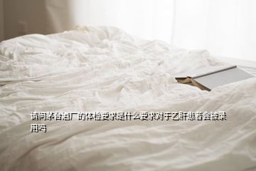 請(qǐng)問茅臺(tái)酒廠的體檢要求是什么要求對(duì)于乙肝患者會(huì)被錄用嗎