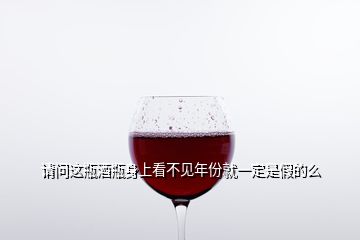 請(qǐng)問(wèn)這瓶酒瓶身上看不見年份就一定是假的么