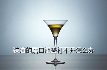 裝酒的磨口瓶蓋打不開怎么辦