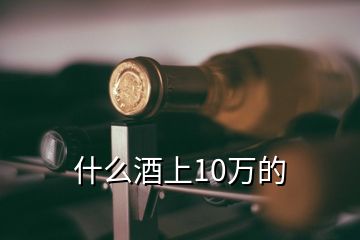 什么酒上10萬(wàn)的