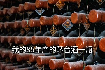 我的85年產(chǎn)的茅臺(tái)酒一瓶