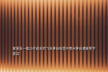 家里有一瓶15年前買(mǎi)的飛天茅臺(tái)標(biāo)簽中貴州茅臺(tái)酒是黑字金邊