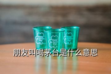 朋友叫喝茅臺是什么意思