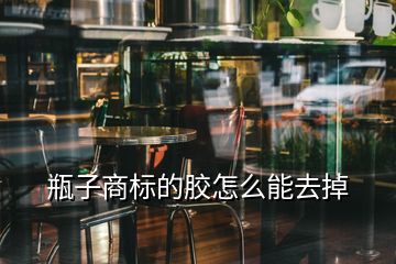 瓶子商標(biāo)的膠怎么能去掉