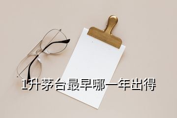 1升茅臺(tái)最早哪一年出得