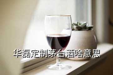 華磊定制茅臺(tái)酒啥意思