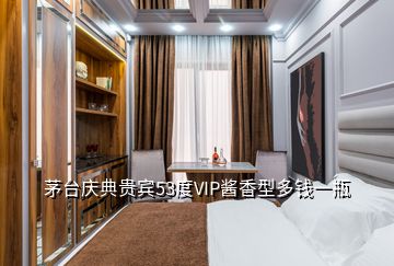 茅臺慶典貴賓53度VIP醬香型多錢一瓶