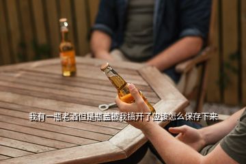 我有一瓶老酒但是瓶蓋被我搞開了應(yīng)該怎么保存下來