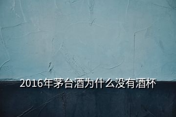 2016年茅臺(tái)酒為什么沒有酒杯