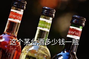 這個茅臺酒多少錢一瓶