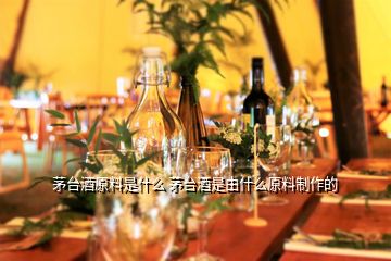 茅臺酒原料是什么 茅臺酒是由什么原料制作的