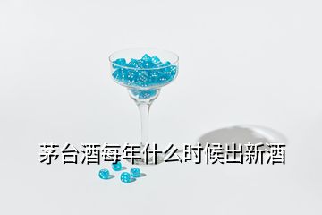 茅臺酒每年什么時候出新酒