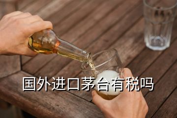 國(guó)外進(jìn)口茅臺(tái)有稅嗎