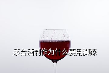 茅臺酒制作為什么要用腳踩