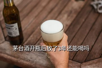 茅臺酒開瓶后放了3年還能喝嗎