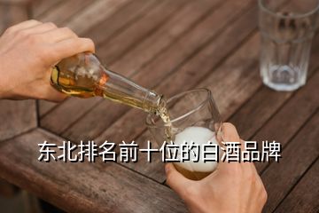 東北排名前十位的白酒品牌