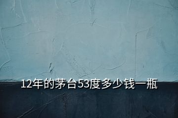 12年的茅臺(tái)53度多少錢一瓶