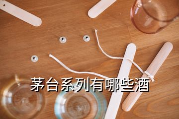 茅臺(tái)系列有哪些酒