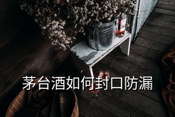 茅臺酒如何封口防漏