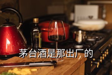 茅臺酒是那出廠的