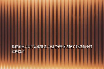 我在閑魚上賣了臺(tái)相描述上已經(jīng)寫得很清楚了 超過48小時(shí)就算自動(dòng)