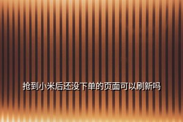 搶到小米后還沒下單的頁面可以刷新嗎