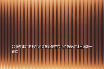 1999年出廠的30年茅臺醬香現(xiàn)在市場價值多少錢里面帶一銅質(zhì)