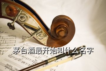 茅臺酒最開始叫什么名字