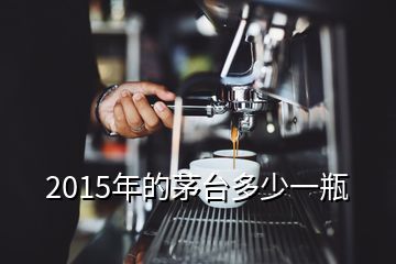 2015年的茅臺多少一瓶