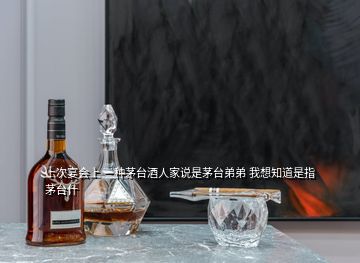 上次宴會(huì)上 一種茅臺(tái)酒人家說(shuō)是茅臺(tái)弟弟 我想知道是指茅臺(tái)什