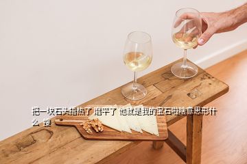 把一塊石頭捂熱了 磨平了 他就是我的寶石啦啥意思形什么  搜