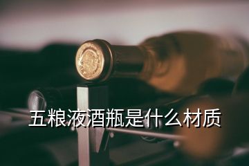 五糧液酒瓶是什么材質(zhì)