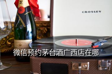 微信預(yù)約茅臺(tái)酒廣西店在哪