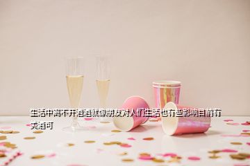 生活中離不開酒酒就像朋友對人們生活也有些影響目前有美酒可