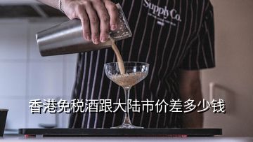 香港免稅酒跟大陸市價(jià)差多少錢